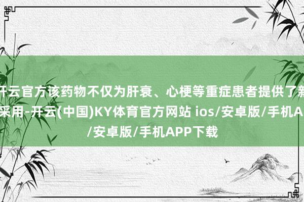 开云官方该药物不仅为肝衰、心梗等重症患者提供了新的调整采用-开云(中国)KY体育官方网站 ios/安卓版/手机APP下载