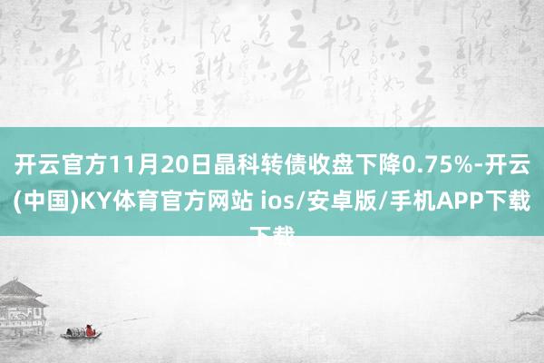 开云官方11月20日晶科转债收盘下降0.75%-开云(中国)KY体育官方网站 ios/安卓版/手机APP下载