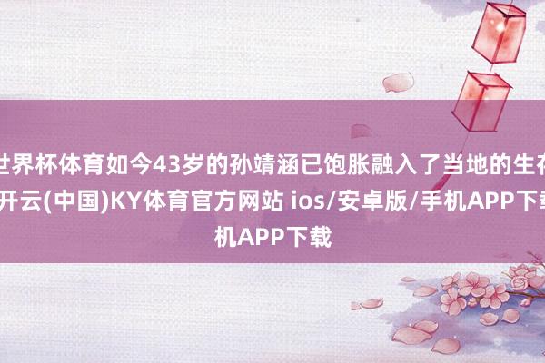 世界杯体育如今43岁的孙靖涵已饱胀融入了当地的生存-开云(中国)KY体育官方网站 ios/安卓版/手机APP下载