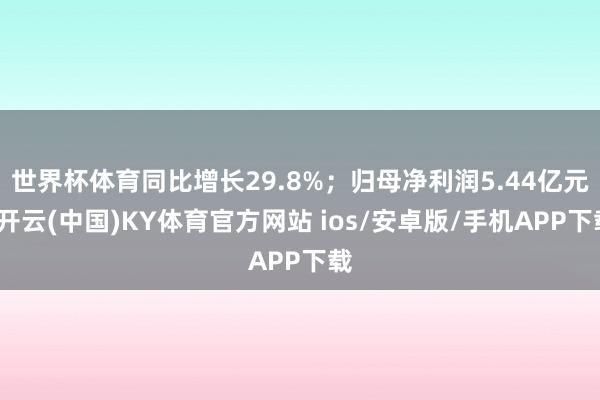 世界杯体育同比增长29.8%;归母净利润5.44亿元-开云(中国)KY体育官方网站 ios/安卓版/手机APP下载