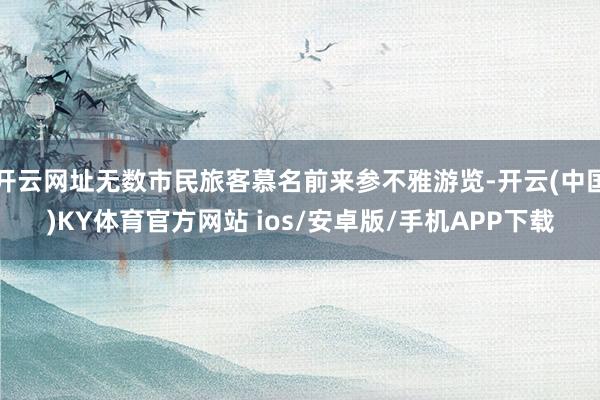 开云网址无数市民旅客慕名前来参不雅游览-开云(中国)KY体育官方网站 ios/安卓版/手机APP下载