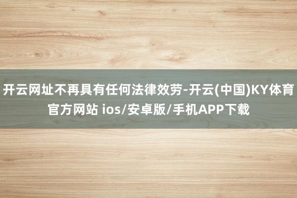 开云网址不再具有任何法律效劳-开云(中国)KY体育官方网站 ios/安卓版/手机APP下载