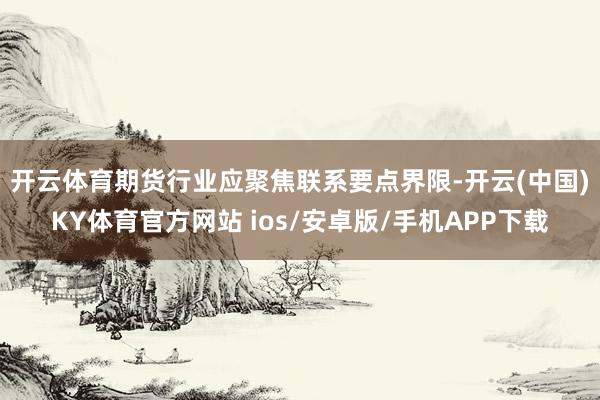 开云体育　　期货行业应聚焦联系要点界限-开云(中国)KY体育官方网站 ios/安卓版/手机APP下载