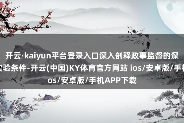 开云·kaiyun平台登录入口深入剖释政事监督的深入内涵与实验条件-开云(中国)KY体育官方网站 ios/安卓版/手机APP下载
