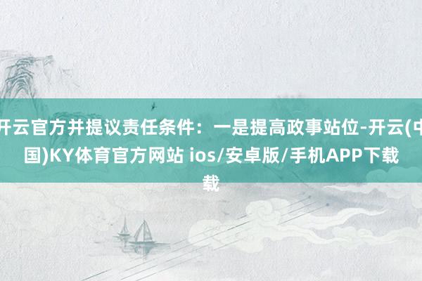开云官方并提议责任条件：一是提高政事站位-开云(中国)KY体育官方网站 ios/安卓版/手机APP下载