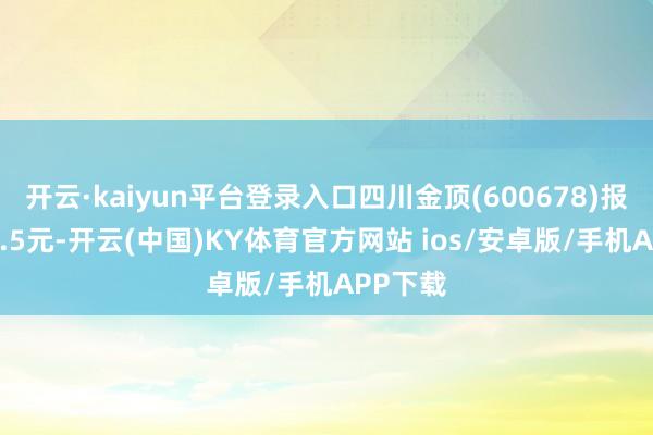 开云·kaiyun平台登录入口四川金顶(600678)报收于13.5元-开云(中国)KY体育官方网站 ios/安卓版/手机APP下载