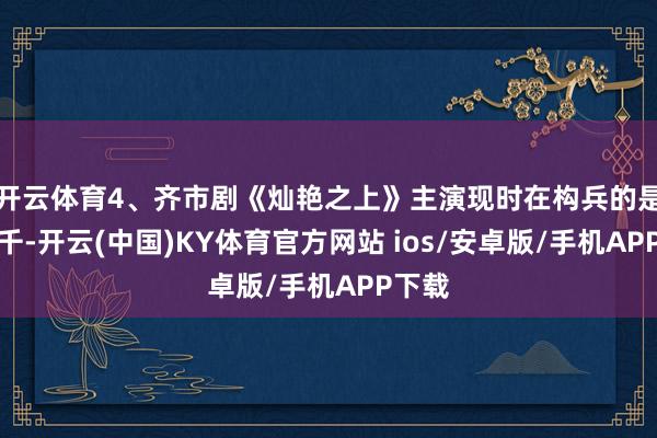 开云体育4、齐市剧《灿艳之上》主演现时在构兵的是：孙千-开云(中国)KY体育官方网站 ios/安卓版/手机APP下载