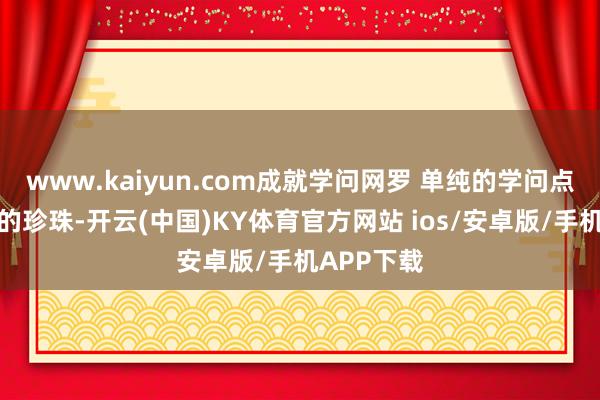 www.kaiyun.com成就学问网罗 单纯的学问点就像洒落的珍珠-开云(中国)KY体育官方网站 ios/安卓版/手机APP下载