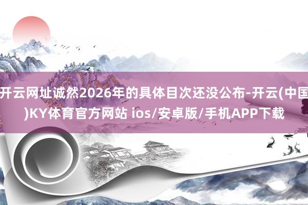 开云网址诚然2026年的具体目次还没公布-开云(中国)KY体育官方网站 ios/安卓版/手机APP下载