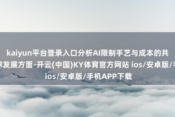 kaiyun平台登录入口分析AI限制手艺与成本的共生联系；全球发展方面-开云(中国)KY体育官方网站 ios/安卓版/手机APP下载