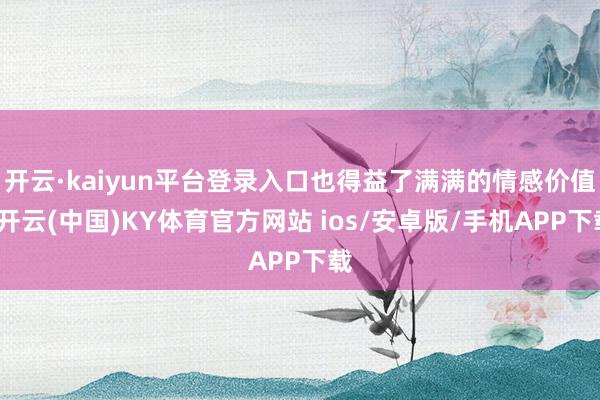 开云·kaiyun平台登录入口也得益了满满的情感价值-开云(中国)KY体育官方网站 ios/安卓版/手机APP下载