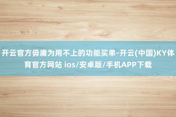 开云官方毋庸为用不上的功能买单-开云(中国)KY体育官方网站 ios/安卓版/手机APP下载