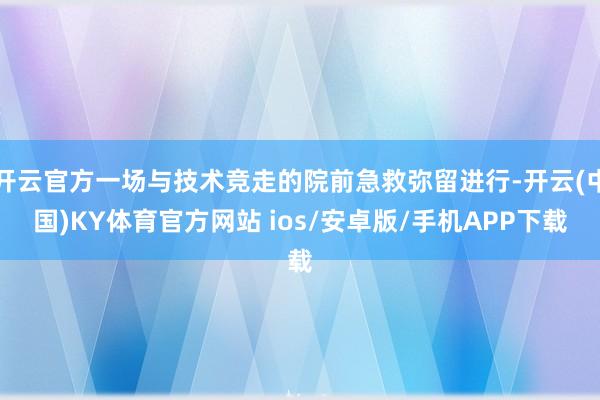 开云官方一场与技术竞走的院前急救弥留进行-开云(中国)KY体育官方网站 ios/安卓版/手机APP下载