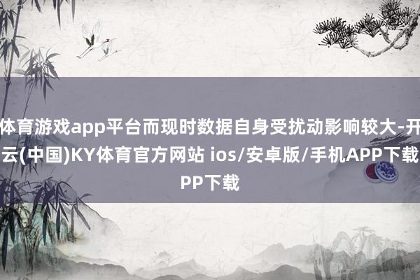 体育游戏app平台而现时数据自身受扰动影响较大-开云(中国)KY体育官方网站 ios/安卓版/手机APP下载