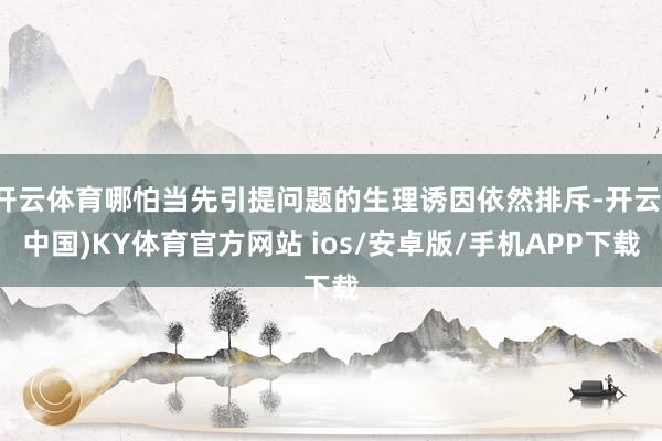 开云体育哪怕当先引提问题的生理诱因依然排斥-开云(中国)KY体育官方网站 ios/安卓版/手机APP下载