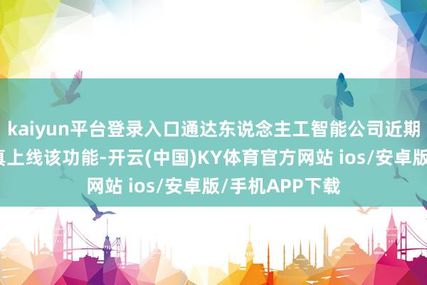 kaiyun平台登录入口通达东说念主工智能公司近期已与沃尔玛认真上线该功能-开云(中国)KY体育官方网站 ios/安卓版/手机APP下载