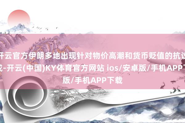 开云官方伊朗多地出现针对物价高潮和货币贬值的抗议看成-开云(中国)KY体育官方网站 ios/安卓版/手机APP下载