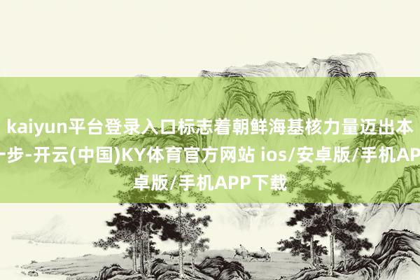 kaiyun平台登录入口标志着朝鲜海基核力量迈出本色性一步-开云(中国)KY体育官方网站 ios/安卓版/手机APP下载