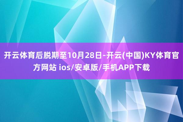 开云体育后脱期至10月28日-开云(中国)KY体育官方网站 ios/安卓版/手机APP下载