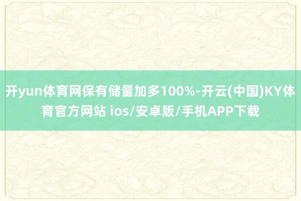 开yun体育网保有储量加多100%-开云(中国)KY体育官方网站 ios/安卓版/手机APP下载