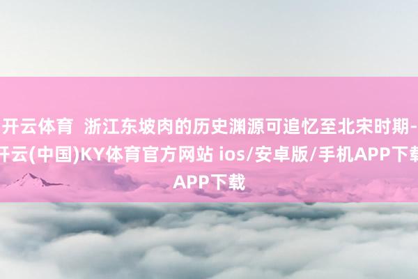 开云体育 浙江东坡肉的历史渊源可追忆至北宋时期-开云(中国)KY体育官方网站 ios/安卓版/手机APP下载