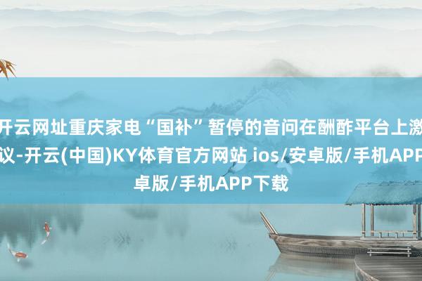 开云网址重庆家电“国补”暂停的音问在酬酢平台上激励热议-开云(中国)KY体育官方网站 ios/安卓版/手机APP下载