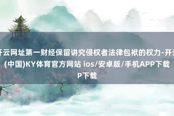 开云网址第一财经保留讲究侵权者法律包袱的权力-开云(中国)KY体育官方网站 ios/安卓版/手机APP下载