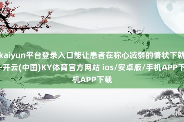 kaiyun平台登录入口能让患者在称心减弱的情状下就医-开云(中国)KY体育官方网站 ios/安卓版/手机APP下载