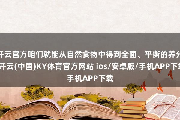 开云官方咱们就能从自然食物中得到全面、平衡的养分-开云(中国)KY体育官方网站 ios/安卓版/手机APP下载