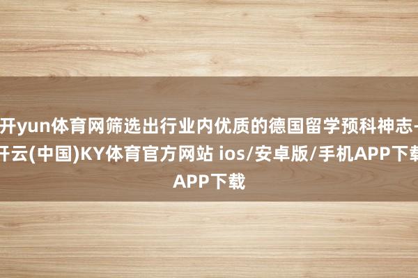 开yun体育网筛选出行业内优质的德国留学预科神志-开云(中国)KY体育官方网站 ios/安卓版/手机APP下载