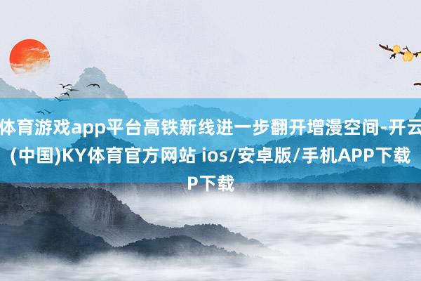 体育游戏app平台高铁新线进一步翻开增漫空间-开云(中国)KY体育官方网站 ios/安卓版/手机APP下载